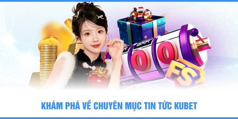 Khám phá về chuyên mục tin tức KUBET