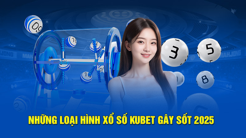 Những loại hình xổ số Kubet gây sốt 2025