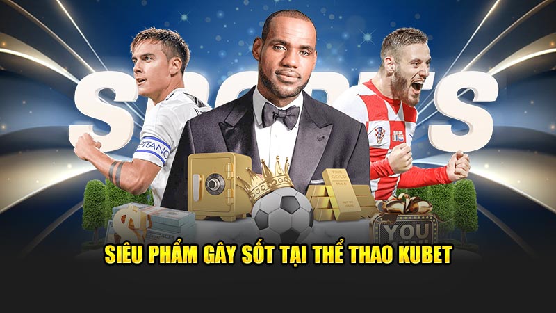 Siêu phẩm gây sốt tại thể thao Kubet