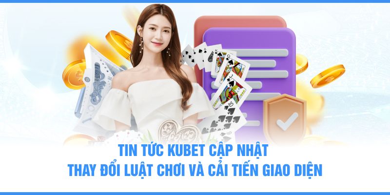 Tin tức KUBET cập nhật thay đổi luật chơi và cải tiến giao diện