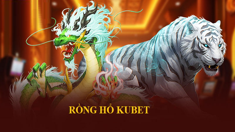 Rồng Hổ KUBET - Trải Nghiệm Dễ Dàng Nhận Thưởng Nhanh Chóng